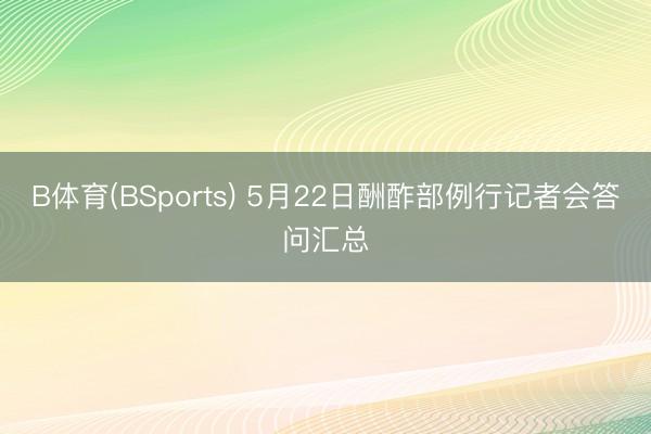 B体育(BSports) 5月22日酬酢部例行记者会答问汇总