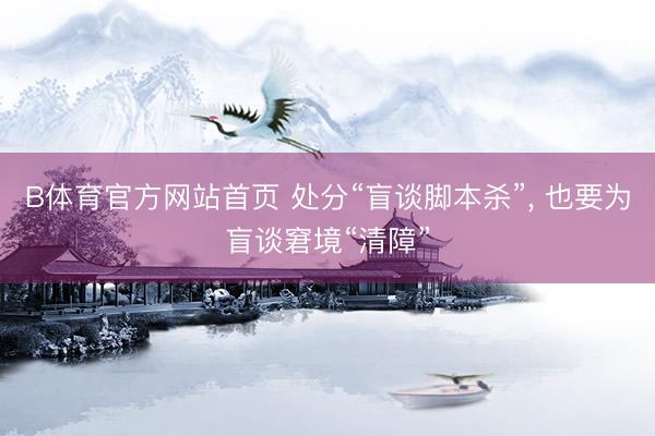 B体育官方网站首页 处分“盲谈脚本杀”， 也要为盲谈窘境“清障”