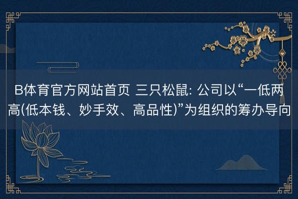 B体育官方网站首页 三只松鼠: 公司以“一低两高(低本钱、妙手效、高品性)”为组织的筹办导向