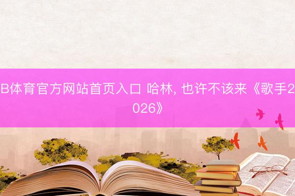 B体育官方网站首页入口 哈林， 也许不该来《歌手2026》