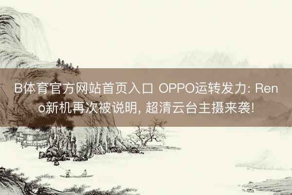 B体育官方网站首页入口 OPPO运转发力: Reno新机再次被说明， 超清云台主摄来袭!