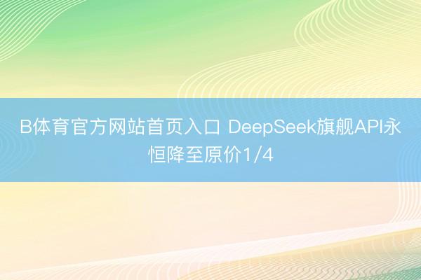 B体育官方网站首页入口 DeepSeek旗舰API永恒降至原价1/4
