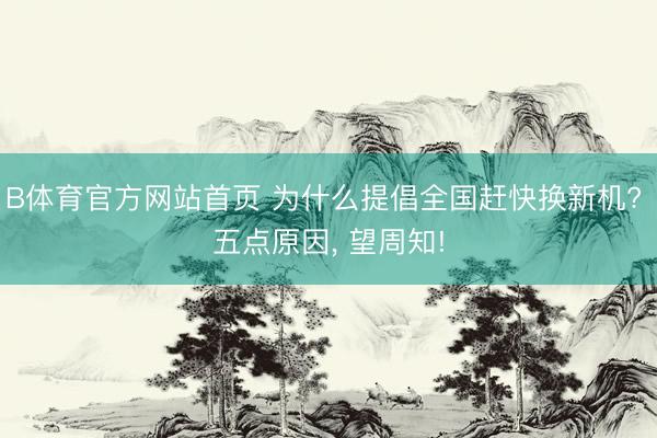 B体育官方网站首页 为什么提倡全国赶快换新机? 五点原因， 望周知!