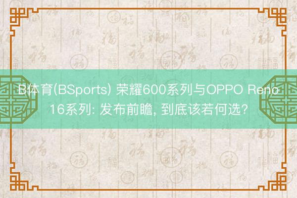 B体育(BSports) 荣耀600系列与OPPO Reno16系列: 发布前瞻， 到底该若何选?