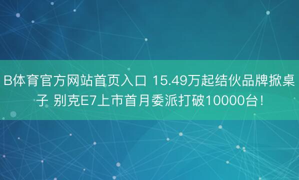 B体育官方网站首页入口 15.49万起结伙品牌掀桌子 别克E7上市首月委派打破10000台！