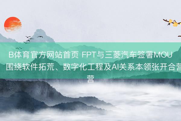 B体育官方网站首页 FPT与三菱汽车签署MOU，围绕软件拓荒、数字化工程及AI关系本领张开合营
