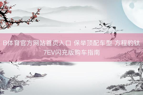 B体育官方网站首页入口 保举顶配车型 方程豹钛7EV闪充版购车指南