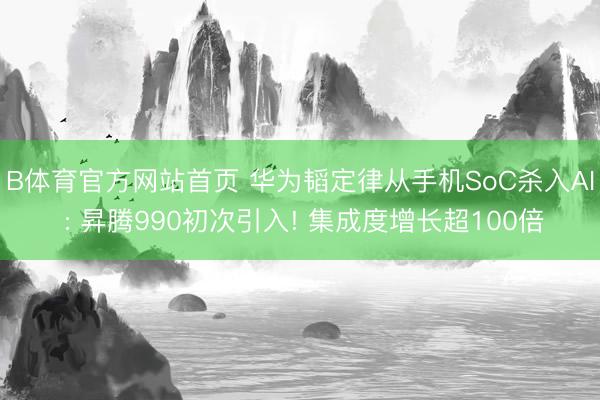 B体育官方网站首页 华为韬定律从手机SoC杀入AI : 昇腾990初次引入! 集成度增长超100倍