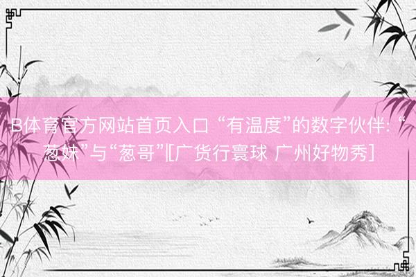 B体育官方网站首页入口 “有温度”的数字伙伴: “葱妹”与“葱哥”|[广货行寰球 广州好物秀]