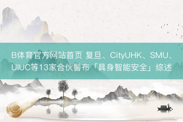 B体育官方网站首页 复旦、CityUHK、SMU、UIUC等13家合伙髻布「具身智能安全」综述
