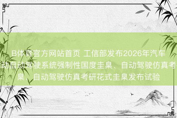 B体育官方网站首页 工信部发布2026年汽车圭臬化使命重心：推动自动驾驶系统强制性国度圭臬、自动驾驶仿真考研花式圭臬发布试验