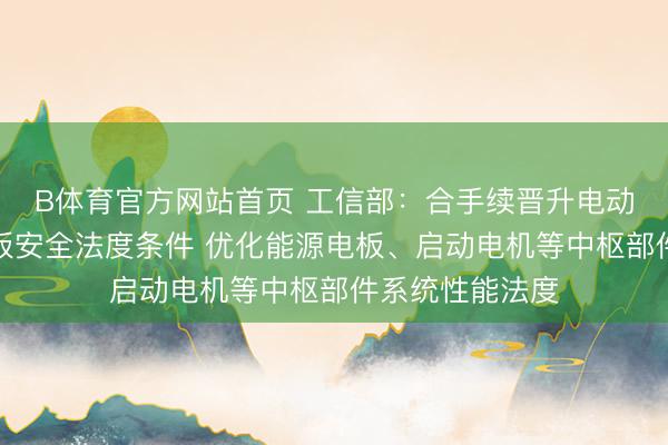 B体育官方网站首页 工信部:合手续晋升电动汽车及能源电板安全法度条件 优化能源电板、启动电机等中枢部件系统性能法度