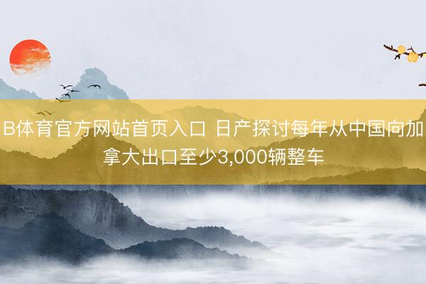 B体育官方网站首页入口 日产探讨每年从中国向加拿大出口至少3，000辆整车