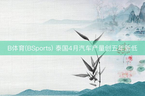 B体育(BSports) 泰国4月汽车产量创五年新低