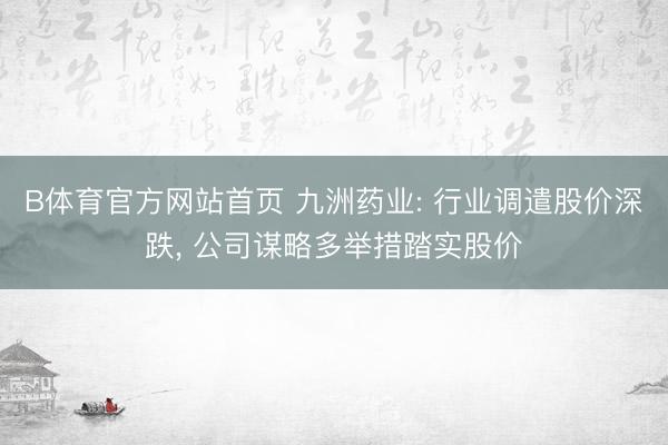 B体育官方网站首页 九洲药业: 行业调遣股价深跌, 公司谋略多举措踏实股价