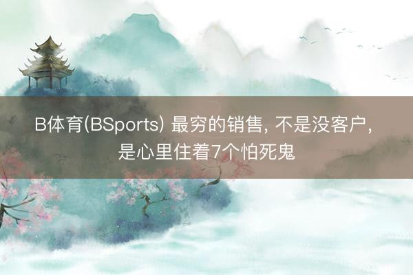 B体育(BSports) 最穷的销售， 不是没客户， 是心里住着7个怕死鬼