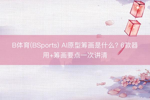 B体育(BSports) AI原型筹画是什么? 6款器用+筹画要点一次讲清