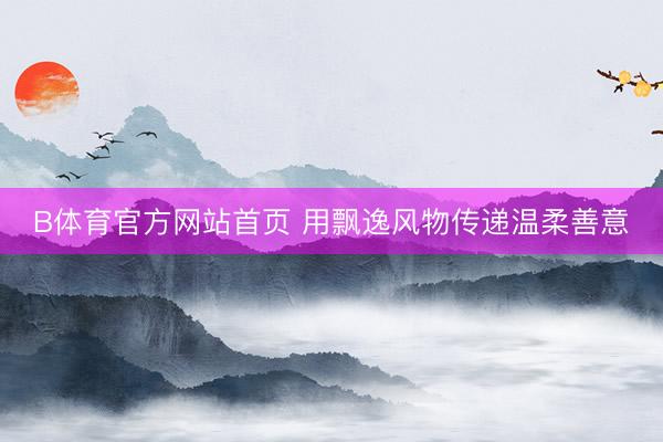 B体育官方网站首页 用飘逸风物传递温柔善意