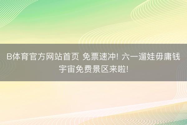 B体育官方网站首页 免票速冲! 六一遛娃毋庸钱宇宙免费景区来啦!