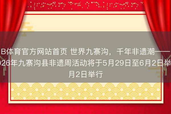 B体育官方网站首页 世界九寨沟，千年非遗潮——2026年九寨沟县非遗周活动将于5月29日至6月2日举行