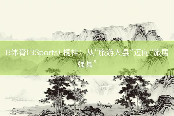 B体育(BSports) 桐梓：从“旅游大县”迈向“旅居强县”