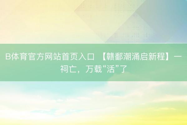 B体育官方网站首页入口 【赣鄱潮涌启新程】一祠亡,万载“活”了
