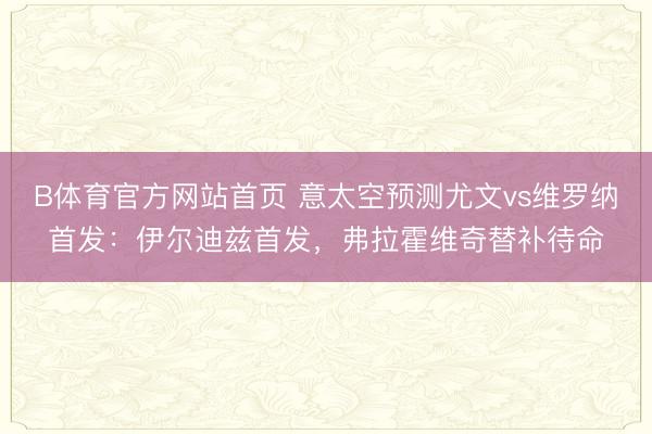 B体育官方网站首页 意太空预测尤文vs维罗纳首发:伊尔迪兹首发,弗拉霍维奇替补待命