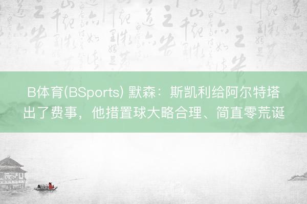 B体育(BSports) 默森：斯凯利给阿尔特塔出了费事，他措置球大略合理、简直零荒诞
