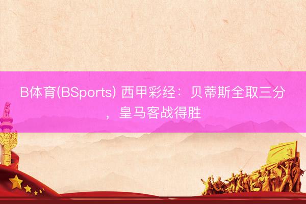 B体育(BSports) 西甲彩经:贝蒂斯全取三分,皇马客战得胜
