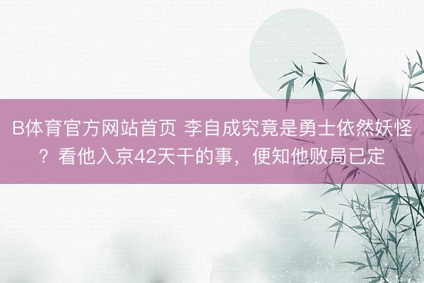B体育官方网站首页 李自成究竟是勇士依然妖怪?看他入京42天干的事,便知他败局已定