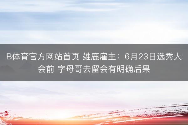 B体育官方网站首页 雄鹿雇主：6月23日选秀大会前 字母哥去留会有明确后果