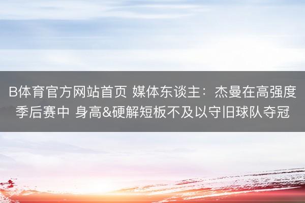 B体育官方网站首页 媒体东谈主:杰曼在高强度季后赛中 身高&硬解短板不及以守旧球队夺冠
