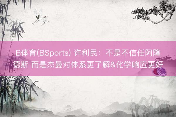B体育(BSports) 许利民：不是不信任阿隆德斯 而是杰曼对体系更了解&化学响应更好