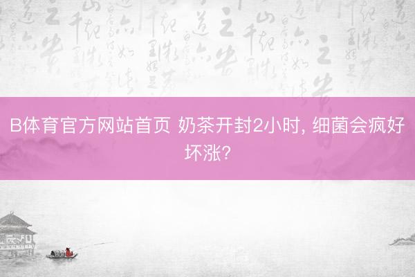 B体育官方网站首页 奶茶开封2小时， 细菌会疯好坏涨?