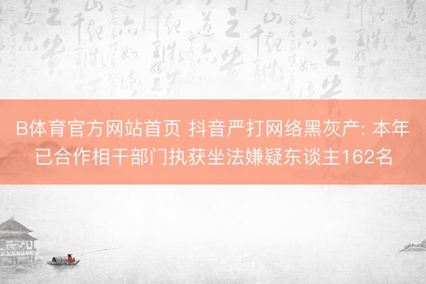B体育官方网站首页 抖音严打网络黑灰产: 本年已合作相干部门执获坐法嫌疑东谈主162名