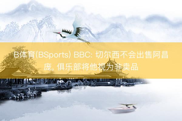 B体育(BSports) BBC: 切尔西不会出售阿昌庞， 俱乐部将他视为非卖品