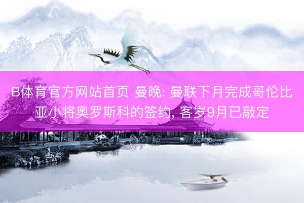 B体育官方网站首页 曼晚: 曼联下月完成哥伦比亚小将奥罗斯科的签约, 客岁9月已敲定
