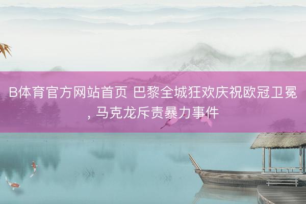 B体育官方网站首页 巴黎全城狂欢庆祝欧冠卫冕, 马克龙斥责暴力事件