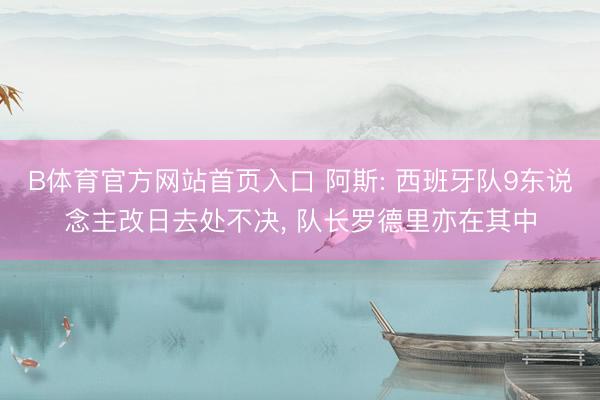 B体育官方网站首页入口 阿斯: 西班牙队9东说念主改日去处不决， 队长罗德里亦在其中