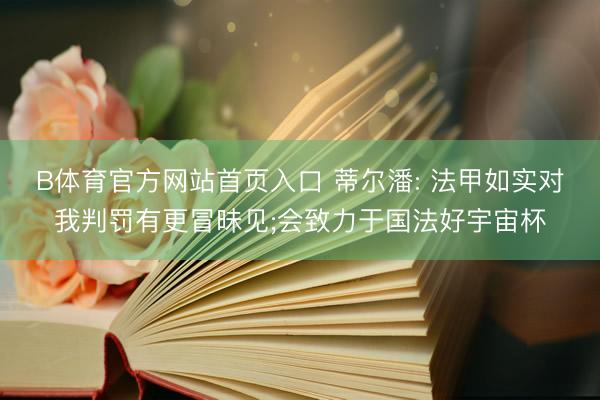 B体育官方网站首页入口 蒂尔潘: 法甲如实对我判罚有更冒昧见;会致力于国法好宇宙杯