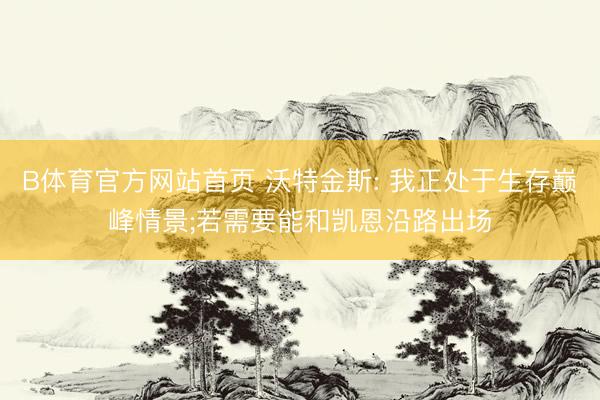 B体育官方网站首页 沃特金斯: 我正处于生存巅峰情景;若需要能和凯恩沿路出场