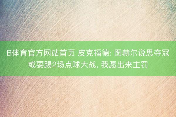 B体育官方网站首页 皮克福德: 图赫尔说思夺冠或要踢2场点球大战, 我愿出来主罚