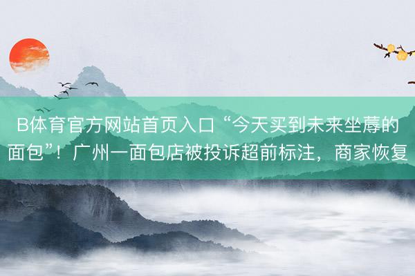 B体育官方网站首页入口 “今天买到未来坐蓐的面包”!广州一面包店被投诉超前标注,商家恢复