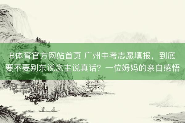 B体育官方网站首页 广州中考志愿填报，到底要不要别东说念主说真话？一位姆妈的亲自感悟