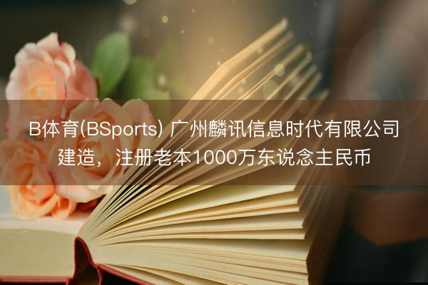 B体育(BSports) 广州麟讯信息时代有限公司建造,注册老本1000万东说念主民币