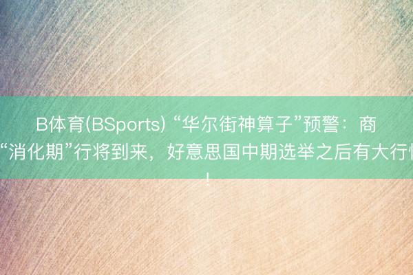 B体育(BSports) “华尔街神算子”预警：商场“消化期”行将到来，好意思国中期选举之后有大行情！