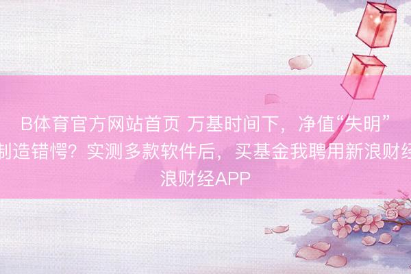 B体育官方网站首页 万基时间下，净值“失明”谁在制造错愕？实测多款软件后，买基金我聘用新浪财经APP