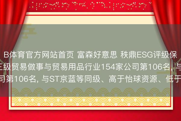 B体育官方网站首页 富森好意思 秩鼎ESG评级保管BBB, 位居GICS三级贸易做事与贸易用品行业154家公司第106名, 与ST京蓝等同级、高于怡球资源、低于中航泰达等