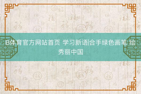 B体育官方网站首页 学习新语|合手绿色画笔 绘秀丽中国