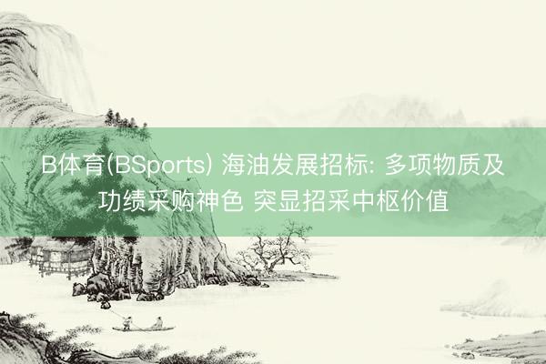B体育(BSports) 海油发展招标: 多项物质及功绩采购神色 突显招采中枢价值